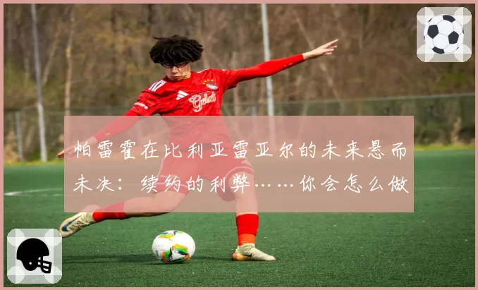 帕雷霍在比利亚雷亚尔的未来悬而未决：续约的利弊……你会怎么做？