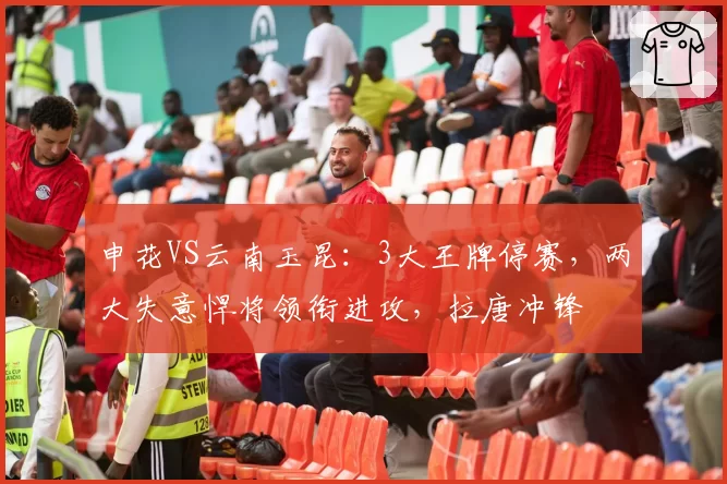 申花VS云南玉昆：3大王牌停赛，两大失意悍将领衔进攻，拉唐冲锋