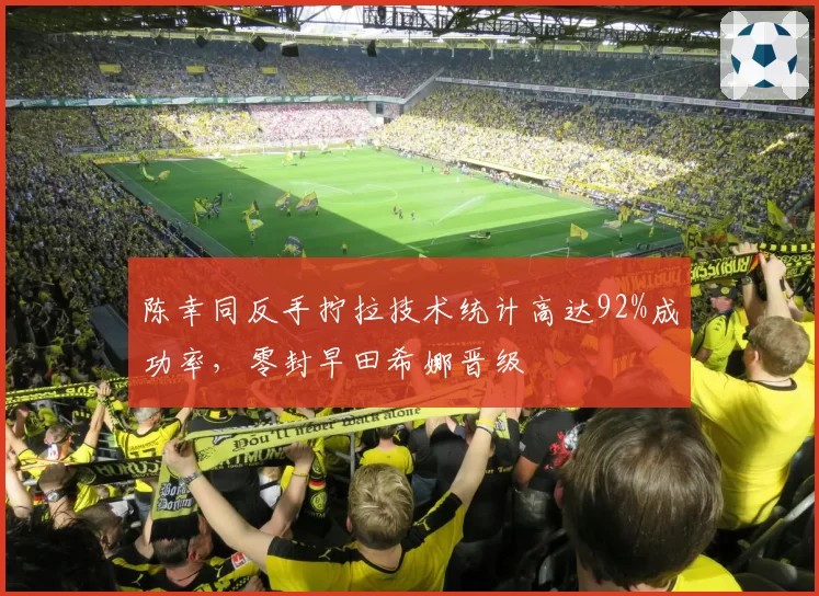 陈幸同反手拧拉技术统计高达92%成功率，零封早田希娜晋级
