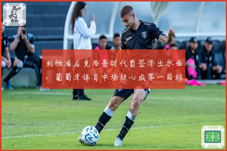 利物浦后克洛普时代首签浮出水面,葡萄牙体育中场核心成第一目标