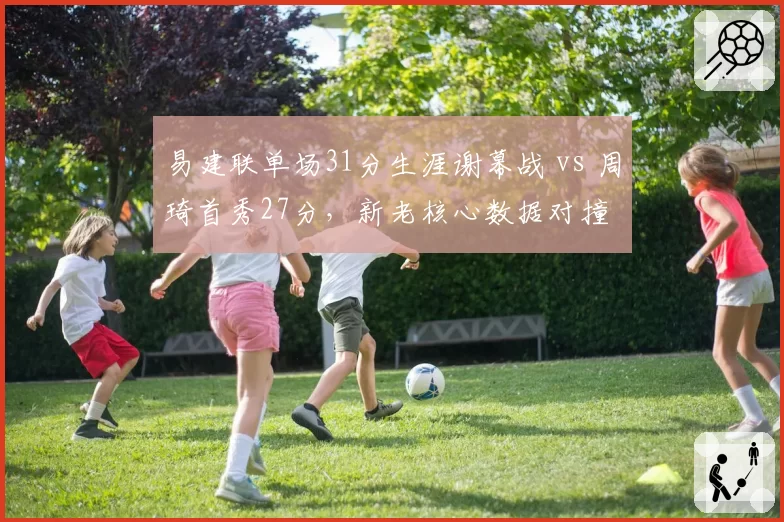 易建联单场31分生涯谢幕战 vs 周琦首秀27分，新老核心数据对撞