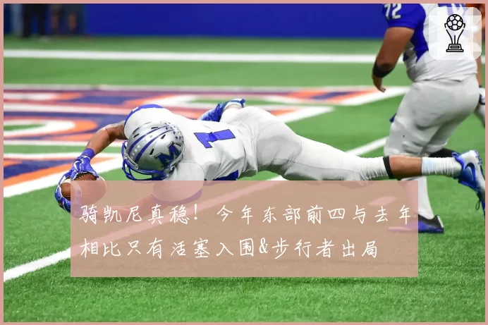 骑凯尼真稳！今年东部前四与去年相比只有活塞入围&步行者出局