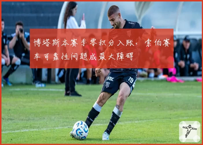 博塔斯本赛季零积分入账，索伯赛车可靠性问题成最大障碍