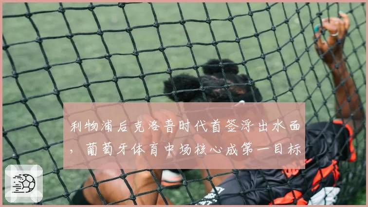 利物浦后克洛普时代首签浮出水面,葡萄牙体育中场核心成第一目标