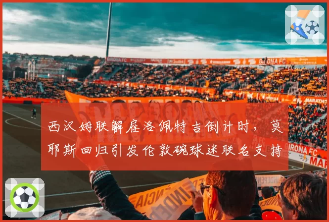 西汉姆联解雇洛佩特吉倒计时，莫耶斯回归引发伦敦碗球迷联名支持