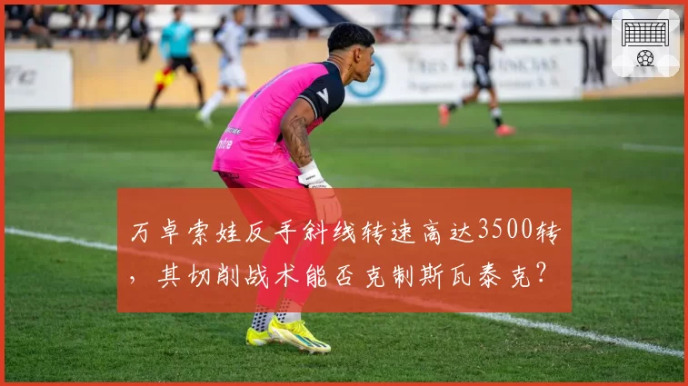 万卓索娃反手斜线转速高达3500转，其切削战术能否克制斯瓦泰克？