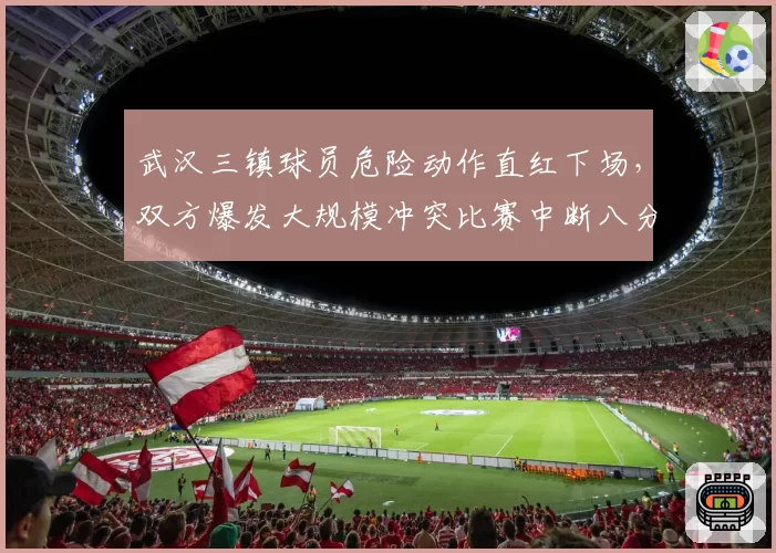 武汉三镇球员危险动作直红下场,双方爆发大规模冲突比赛中断八分钟