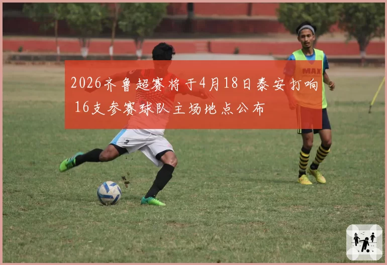 2026齐鲁超赛将于4月18日泰安打响 16支参赛球队主场地点公布