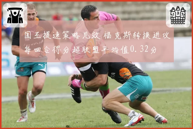 国王提速策略见效 福克斯转换进攻每回合得分超联盟平均值0.32分