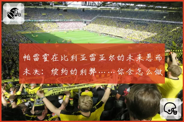 帕雷霍在比利亚雷亚尔的未来悬而未决：续约的利弊……你会怎么做？