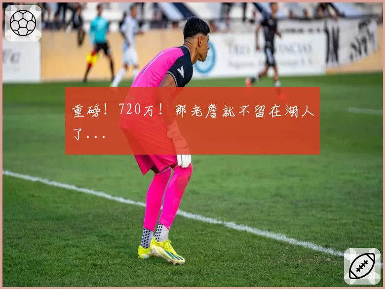 重磅！720万！那老詹就不留在湖人了...