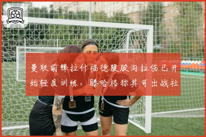 曼联前锋拉什福德腹股沟拉伤已开始轻度训练,滕哈格称其可出战社区盾杯