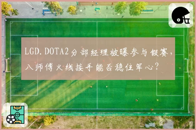 LGD.DOTA2分部经理被曝参与假赛，八师傅火线接手能否稳住军心？