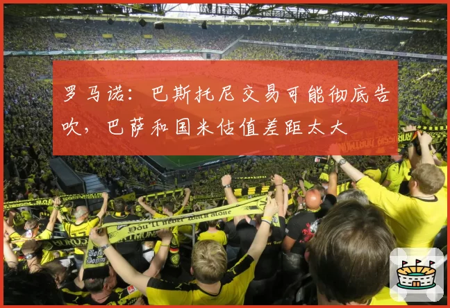 罗马诺：巴斯托尼交易可能彻底告吹，巴萨和国米估值差距太大