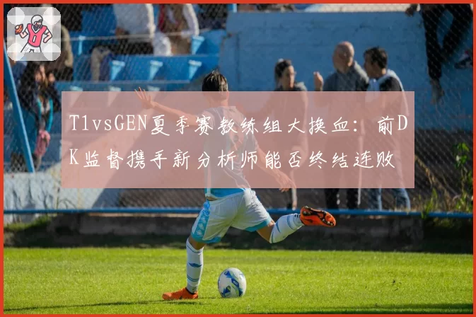 T1vsGEN夏季赛教练组大换血：前DK监督携手新分析师能否终结连败