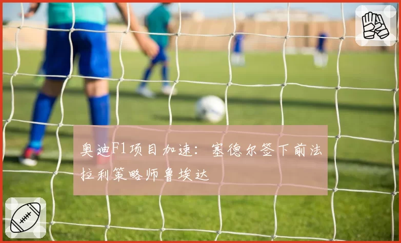 奥迪F1项目加速:塞德尔签下前法拉利策略师鲁埃达