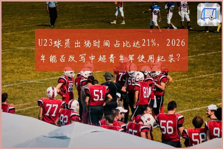 U23球员出场时间占比达21%，2026年能否改写中超青年军使用纪录？