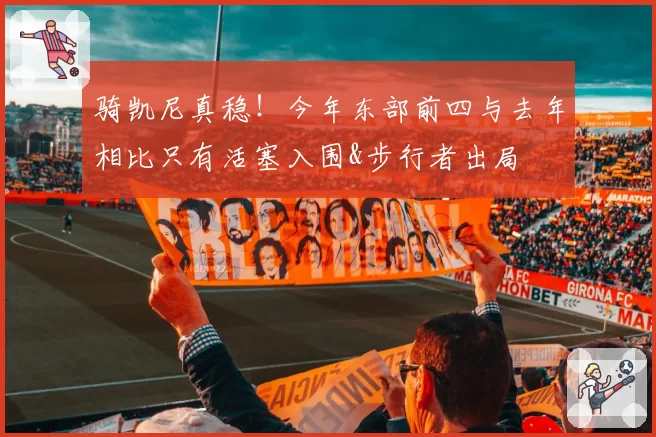 骑凯尼真稳！今年东部前四与去年相比只有活塞入围&步行者出局