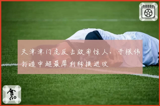 天津津门虎反击效率惊人,于根伟打造中超最犀利转换进攻