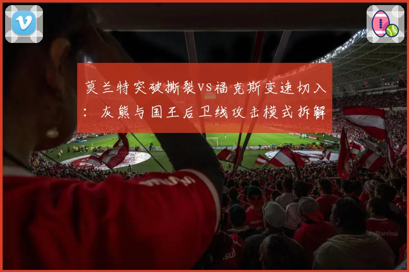 莫兰特突破撕裂vs福克斯变速切入:灰熊与国王后卫线攻击模式拆解