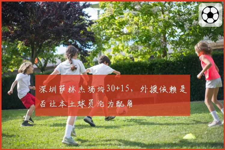 深圳萨林杰场均30+15，外援依赖是否让本土球员沦为配角