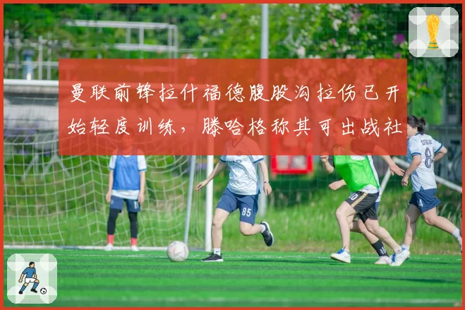 曼联前锋拉什福德腹股沟拉伤已开始轻度训练,滕哈格称其可出战社区盾杯