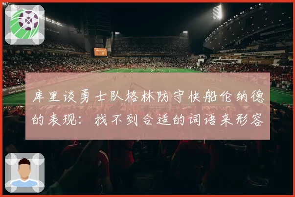 库里谈勇士队格林防守快船伦纳德的表现：找不到合适的词语来形容