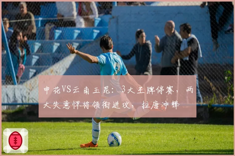 申花VS云南玉昆：3大王牌停赛，两大失意悍将领衔进攻，拉唐冲锋