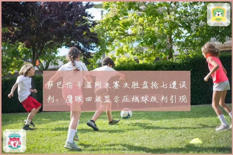 萨巴伦卡温网决赛决胜盘抢七遭误判，鹰眼回放显示压线球改判引现场哗然