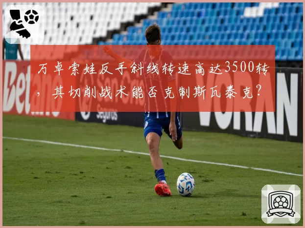 万卓索娃反手斜线转速高达3500转，其切削战术能否克制斯瓦泰克？