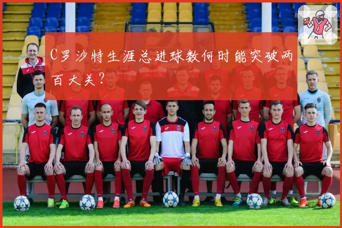 C罗沙特生涯总进球数何时能突破两百大关?