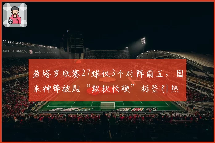 劳塔罗联赛27球仅3个对阵前五,国米神锋被贴“欺软怕硬”标签引热议