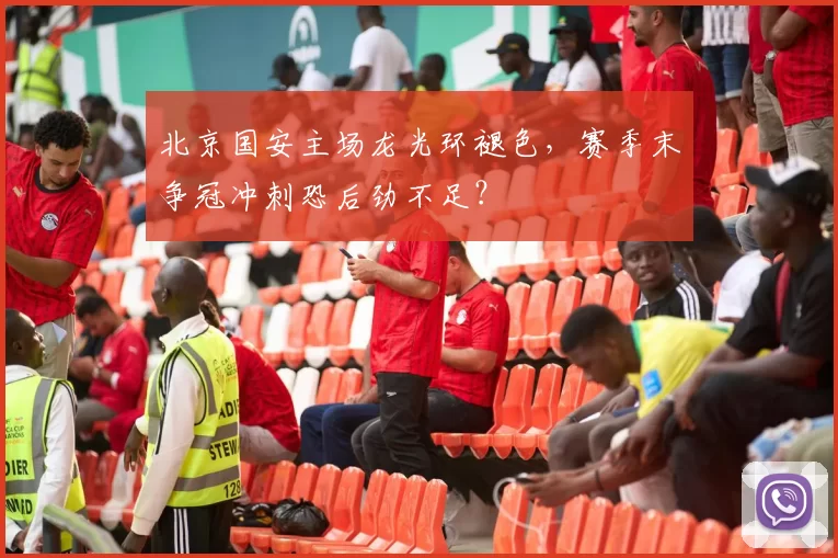 北京国安主场龙光环褪色，赛季末争冠冲刺恐后劲不足？
