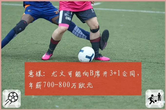 意媒：尤文可能向B席开3+1合同，年薪700-800万欧元