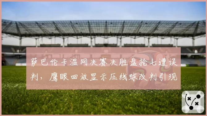 萨巴伦卡温网决赛决胜盘抢七遭误判，鹰眼回放显示压线球改判引现场哗然