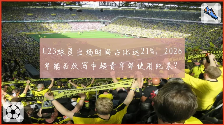 U23球员出场时间占比达21%，2026年能否改写中超青年军使用纪录？