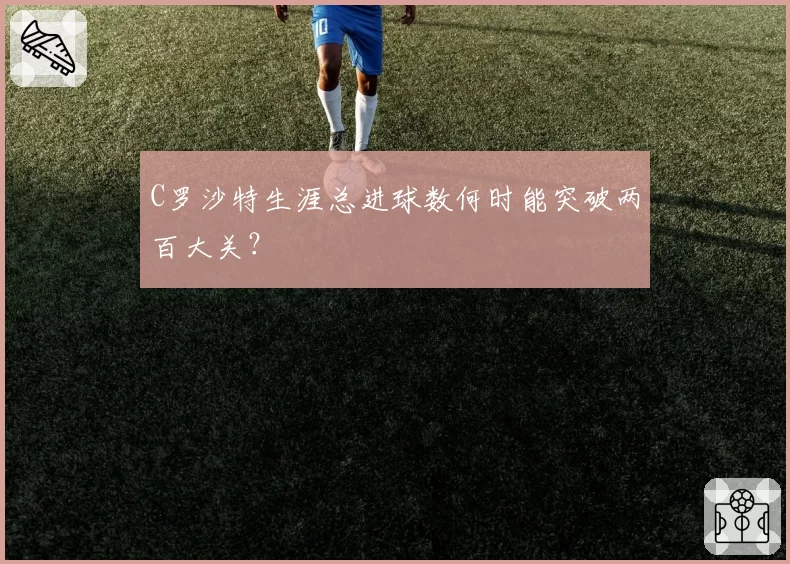 C罗沙特生涯总进球数何时能突破两百大关?
