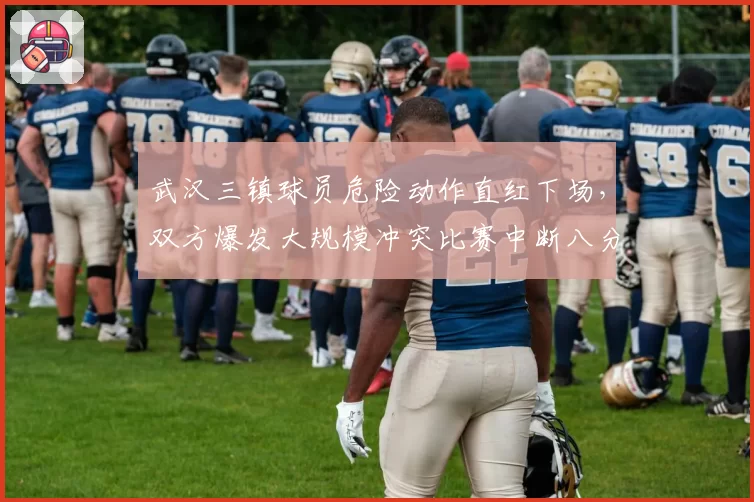 武汉三镇球员危险动作直红下场，双方爆发大规模冲突比赛中断八分钟