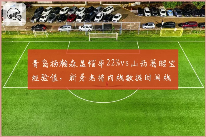 青岛杨瀚森盖帽率22%vs山西葛昭宝经验值，新秀老将内线数据时间线对比
